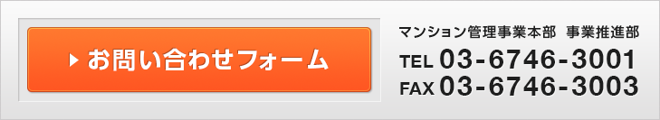 お問い合わせフォーム マンション管理本部マンション営業部 TEL:03-6746-3002 FAX:03-6746-3003